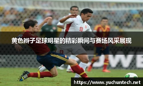 黄色辫子足球明星的精彩瞬间与赛场风采展现